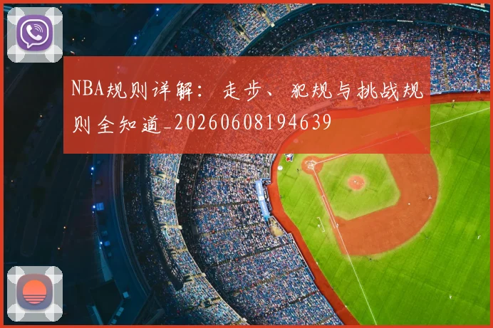 NBA规则详解：走步、犯规与挑战规则全知道_20260608194639